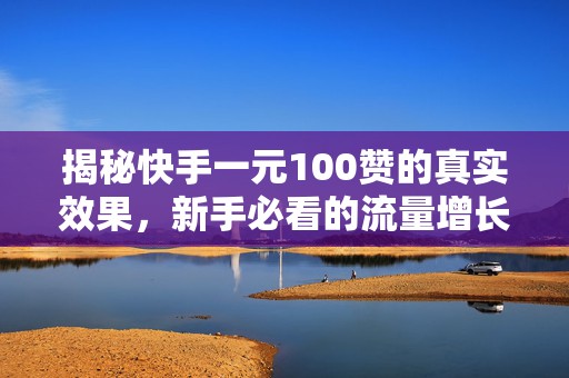 揭秘快手一元100赞的真实效果，新手必看的流量增长攻略