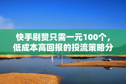 快手刷赞只需一元100个，低成本高回报的投流策略分享