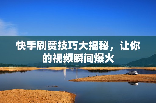 快手刷赞技巧大揭秘，让你的视频瞬间爆火
