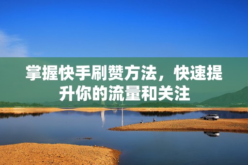 掌握快手刷赞方法，快速提升你的流量和关注