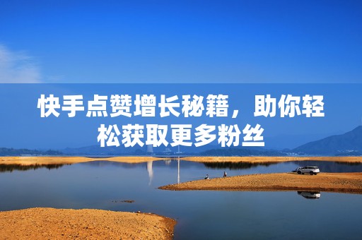 快手点赞增长秘籍，助你轻松获取更多粉丝