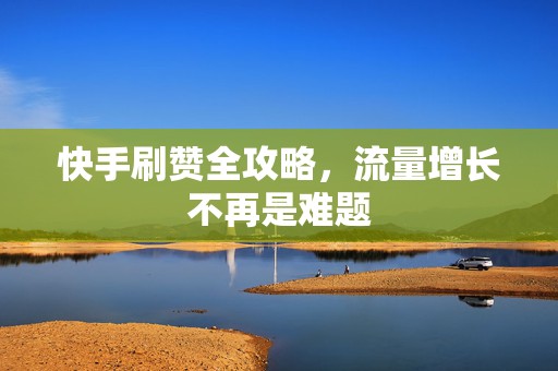 快手刷赞全攻略，流量增长不再是难题