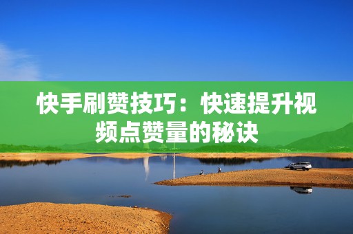 快手刷赞技巧：快速提升视频点赞量的秘诀