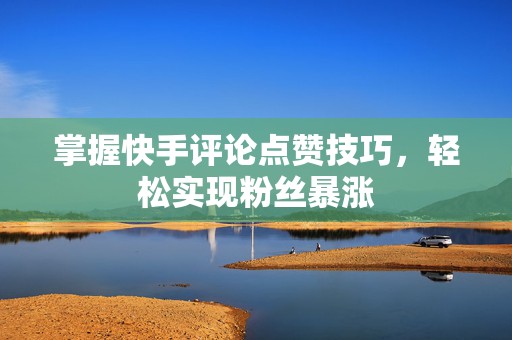 掌握快手评论点赞技巧，轻松实现粉丝暴涨