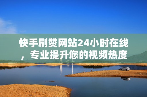 快手刷赞网站24小时在线，专业提升您的视频热度