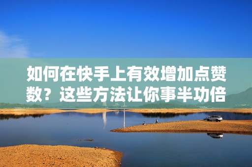 如何在快手上有效增加点赞数？这些方法让你事半功倍