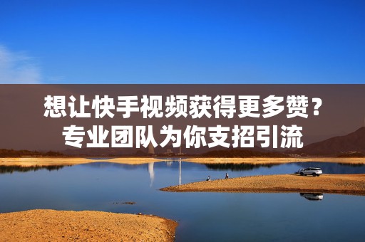 想让快手视频获得更多赞？专业团队为你支招引流