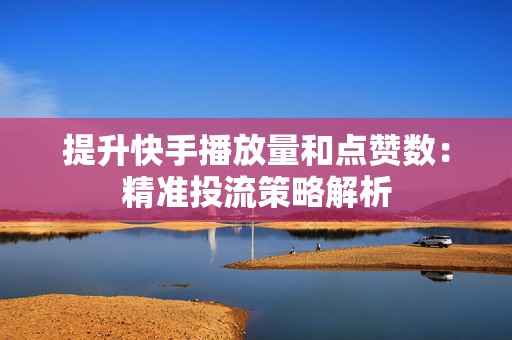 提升快手播放量和点赞数：精准投流策略解析