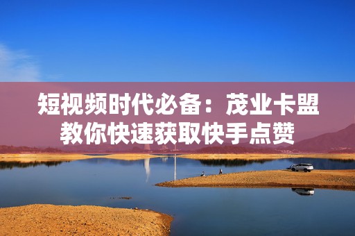 短视频时代必备：茂业卡盟教你快速获取快手点赞