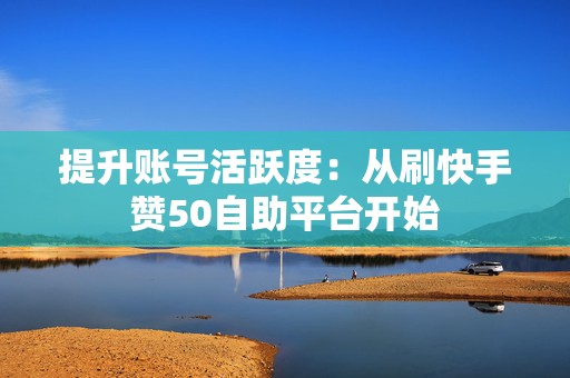 提升账号活跃度：从刷快手赞50自助平台开始