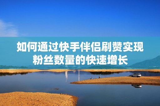 如何通过快手伴侣刷赞实现粉丝数量的快速增长