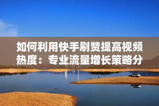 如何利用快手刷赞提高视频热度:专业流量增长策略分析 如何利用快手刷赞提高视频热度:专业流量增长策略分析