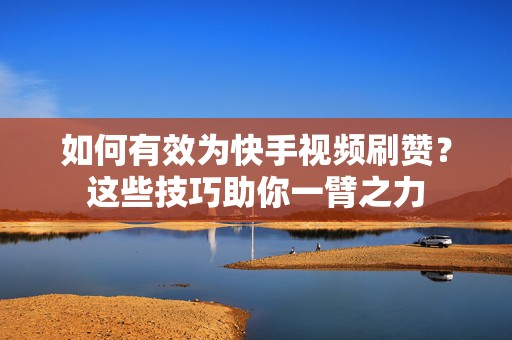 如何有效为快手视频刷赞？这些技巧助你一臂之力