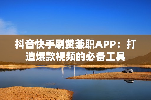 抖音快手刷赞兼职APP：打造爆款视频的必备工具