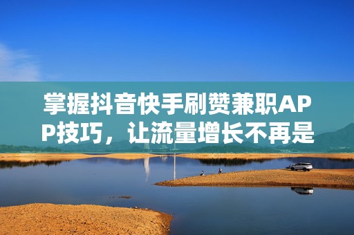 掌握抖音快手刷赞兼职APP技巧，让流量增长不再是难题