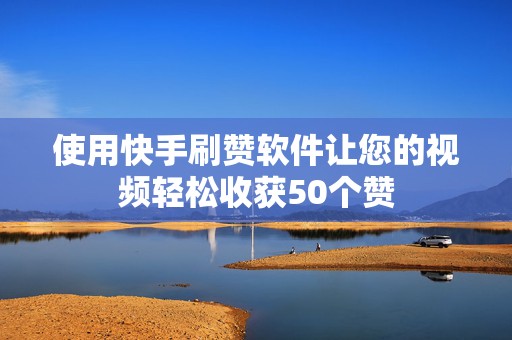 使用快手刷赞软件让您的视频轻松收获50个赞