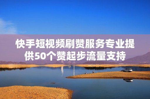 快手短视频刷赞服务专业提供50个赞起步流量支持
