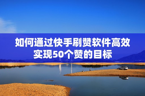 如何通过快手刷赞软件高效实现50个赞的目标