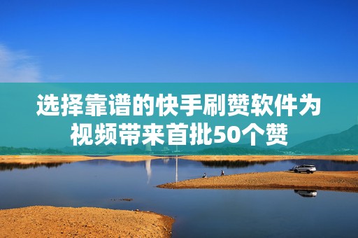 选择靠谱的快手刷赞软件为视频带来首批50个赞