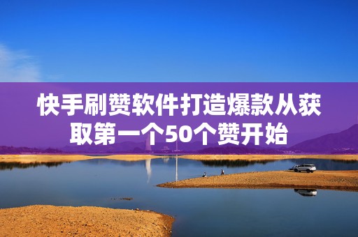 快手刷赞软件打造爆款从获取第一个50个赞开始