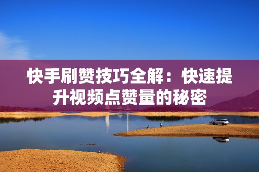 快手刷赞技巧全解：快速提升视频点赞量的秘密