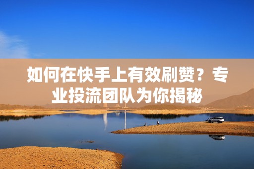 如何在快手上有效刷赞？专业投流团队为你揭秘