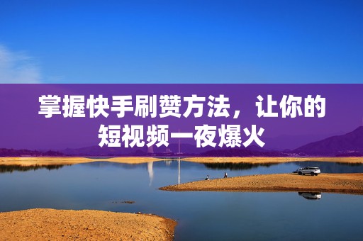 掌握快手刷赞方法，让你的短视频一夜爆火
