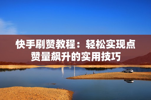 快手刷赞教程：轻松实现点赞量飙升的实用技巧