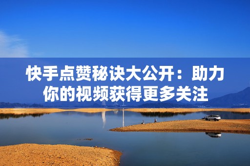 快手点赞秘诀大公开：助力你的视频获得更多关注
