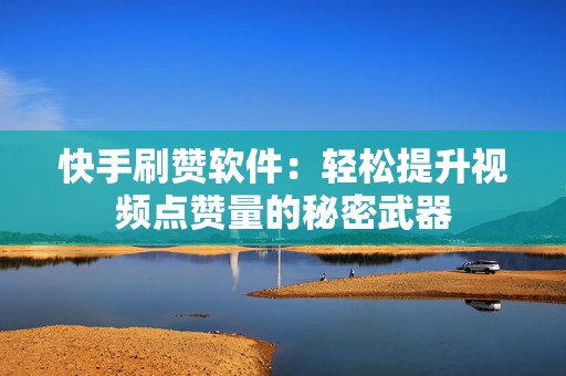 快手刷赞软件：轻松提升视频点赞量的秘密武器