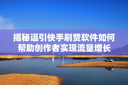揭秘逗引快手刷赞软件如何帮助创作者实现流量增长
