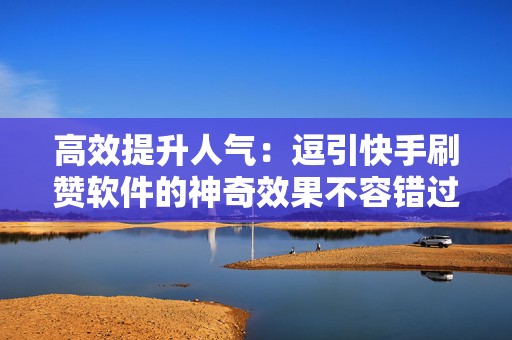 高效提升人气：逗引快手刷赞软件的神奇效果不容错过