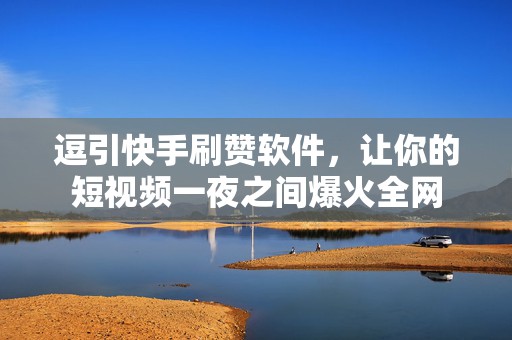 逗引快手刷赞软件，让你的短视频一夜之间爆火全网