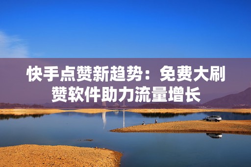 快手点赞新趋势：免费大刷赞软件助力流量增长