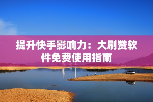 提升快手影响力：大刷赞软件免费使用指南