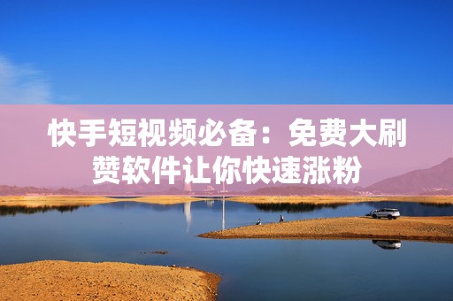 快手短视频必备：免费大刷赞软件让你快速涨粉
