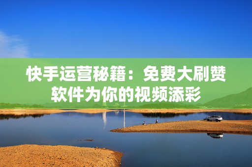 快手运营秘籍：免费大刷赞软件为你的视频添彩