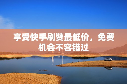 享受快手刷赞最低价，免费机会不容错过