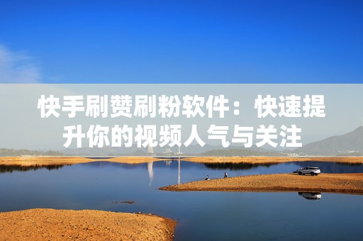 快手刷赞刷粉软件：快速提升你的视频人气与关注