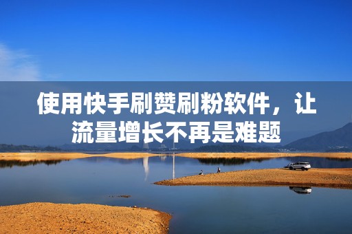 使用快手刷赞刷粉软件，让流量增长不再是难题