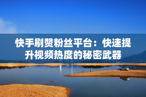 快手刷赞粉丝平台：快速提升视频热度的秘密武器