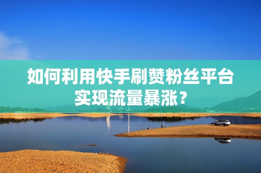 如何利用快手刷赞粉丝平台实现流量暴涨？