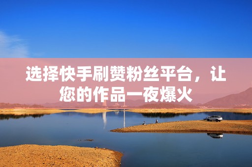 选择快手刷赞粉丝平台，让您的作品一夜爆火