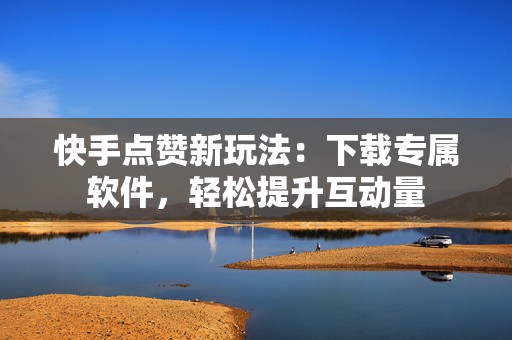 快手点赞新玩法：下载专属软件，轻松提升互动量
