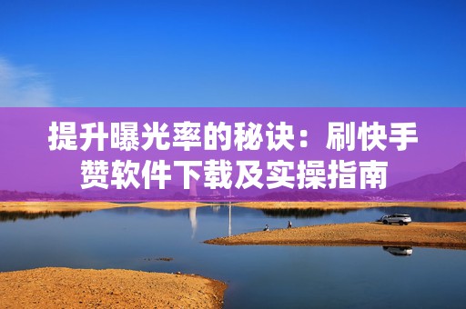 提升曝光率的秘诀：刷快手赞软件下载及实操指南
