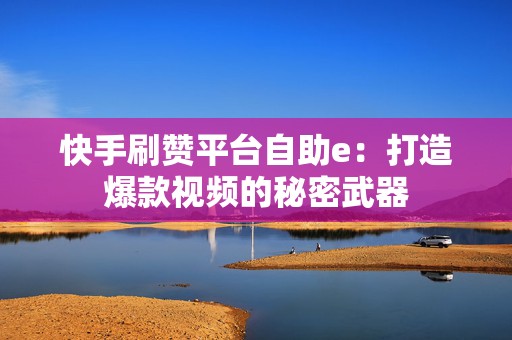 快手刷赞平台自助e：打造爆款视频的秘密武器