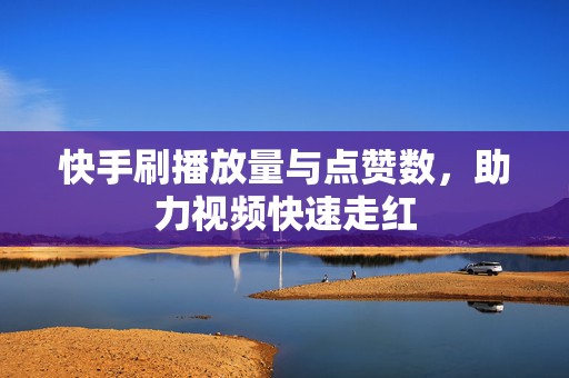 快手刷播放量与点赞数，助力视频快速走红
