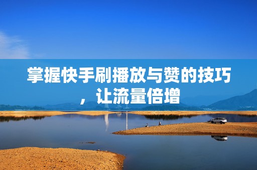 掌握快手刷播放与赞的技巧，让流量倍增