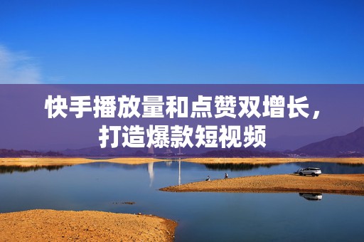 快手播放量和点赞双增长，打造爆款短视频