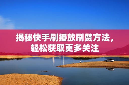 揭秘快手刷播放刷赞方法，轻松获取更多关注